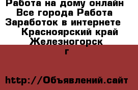 Работа на дому-онлайн - Все города Работа » Заработок в интернете   . Красноярский край,Железногорск г.